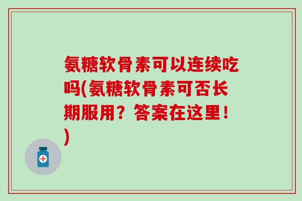 氨糖软骨素可以连续吃吗(氨糖软骨素可否长期服用？答案在这里！)