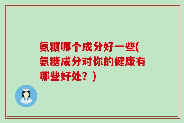 氨糖哪个成分好一些(氨糖成分对你的健康有哪些好处？)