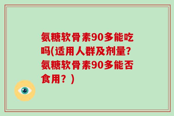氨糖软骨素90多能吃吗(适用人群及剂量？氨糖软骨素90多能否食用？)