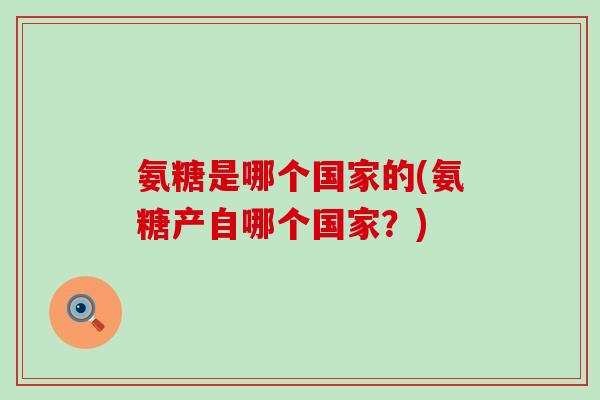 氨糖是哪个国家的(氨糖产自哪个国家?) 氨糖是哪个国家的(氨糖产自哪个国家?)