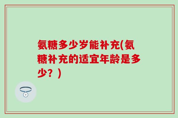 氨糖多少岁能补充(氨糖补充的适宜年龄是多少?) 氨糖多少岁能补充(氨糖补充的适宜年龄是多少?)