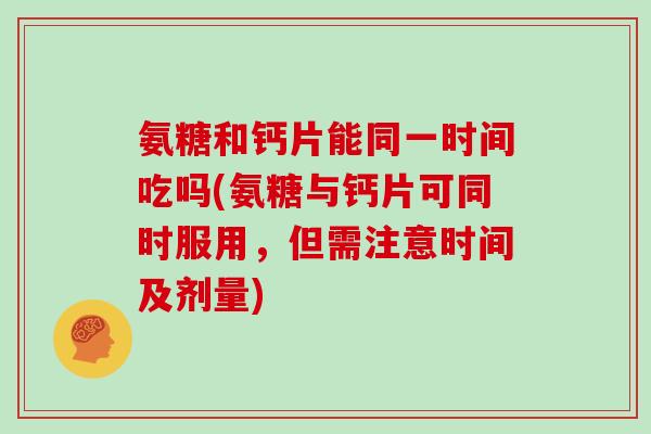 氨糖和钙片能同一时间吃吗(氨糖与钙片可同时服用,但需注意时间及剂量) 氨糖和钙片能同一时间吃吗(氨糖与钙片可同时服用,但需注意时间及剂量)