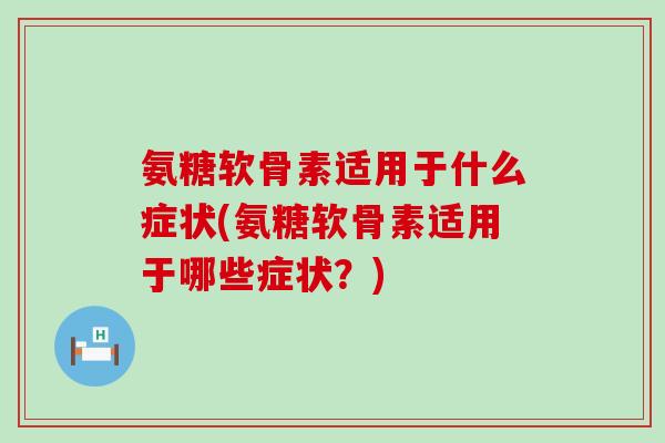 氨糖软骨素适用于什么症状(氨糖软骨素适用于哪些症状?) 氨糖软骨素适用于什么症状(氨糖软骨素适用于哪些症状?)