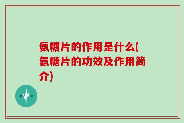 氨糖片的作用是什么(氨糖片的功效及作用简介) 氨糖片的作用是什么(氨糖片的功效及作用简介)