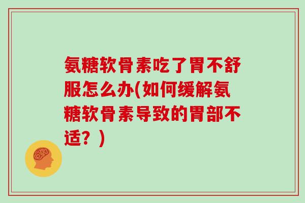 氨糖软骨素吃了胃不舒服怎么办(如何缓解氨糖软骨素导致的胃部不适?) 氨糖软骨素吃了胃不舒服怎么办(如何缓解氨糖软骨素导致的胃部不适?)