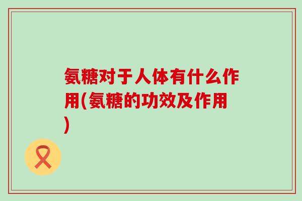 氨糖对于人体有什么作用(氨糖的功效及作用) 氨糖对于人体有什么作用(氨糖的功效及作用)