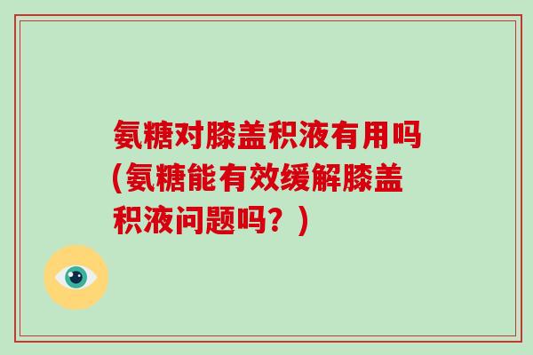 氨糖对膝盖积液有用吗(氨糖能有效缓解膝盖积液问题吗？)