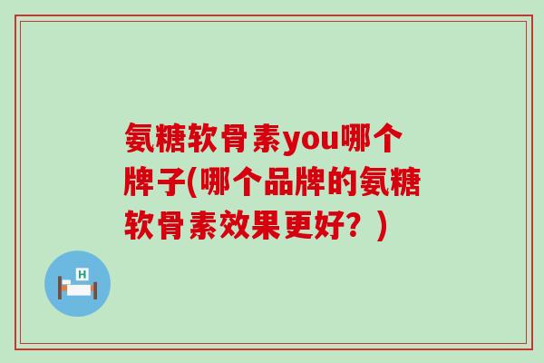 氨糖软骨素you哪个牌子(哪个品牌的氨糖软骨素效果更好?) 氨糖软骨素you哪个牌子(哪个品牌的氨糖软骨素效果更好?)