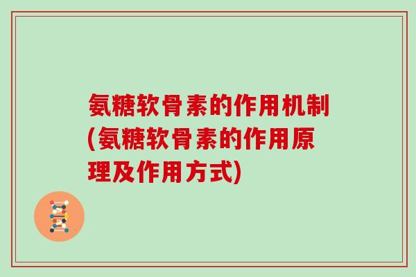 氨糖软骨素的作用机制(氨糖软骨素的作用原理及作用方式)