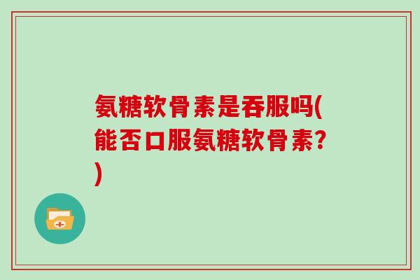 氨糖软骨素是吞服吗(能否口服氨糖软骨素?) 氨糖软骨素是吞服吗(能否口服氨糖软骨素?)