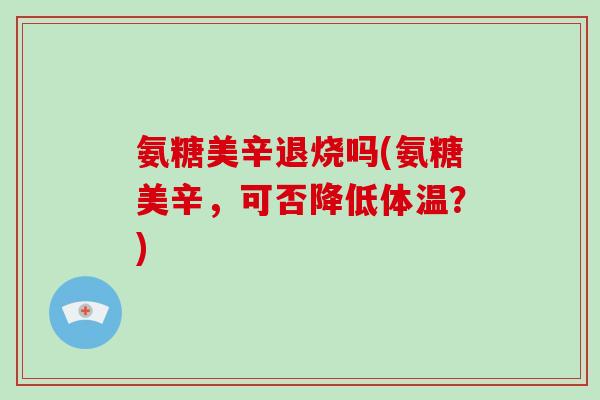 氨糖美辛退烧吗(氨糖美辛，可否降低体温？)