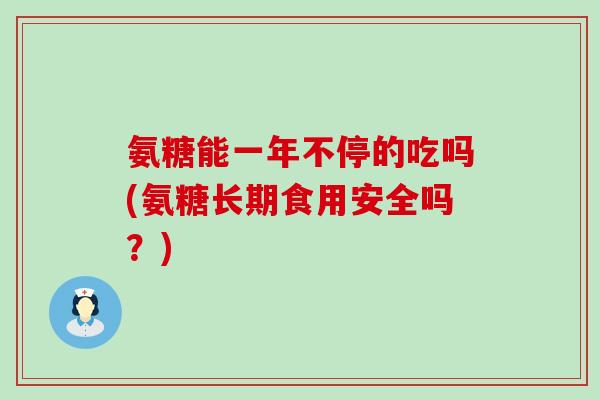 氨糖能一年不停的吃吗(氨糖长期食用安全吗?) 氨糖能一年不停的吃吗(氨糖长期食用安全吗?)