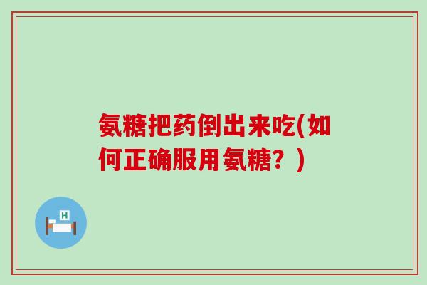 氨糖把药倒出来吃(如何正确服用氨糖？)