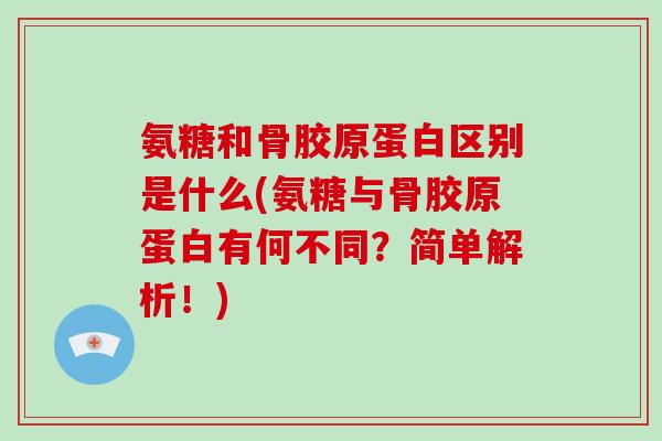 氨糖和骨胶原蛋白区别是什么(氨糖与骨胶原蛋白有何不同?简单解析!) 氨糖和骨胶原蛋白区别是什么(氨糖与骨胶原蛋白有何不同?简单解析!)