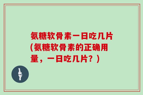 氨糖软骨素一日吃几片(氨糖软骨素的正确用量,一日吃几片?) 氨糖软骨素一日吃几片(氨糖软骨素的正确用量,一日吃几片?)