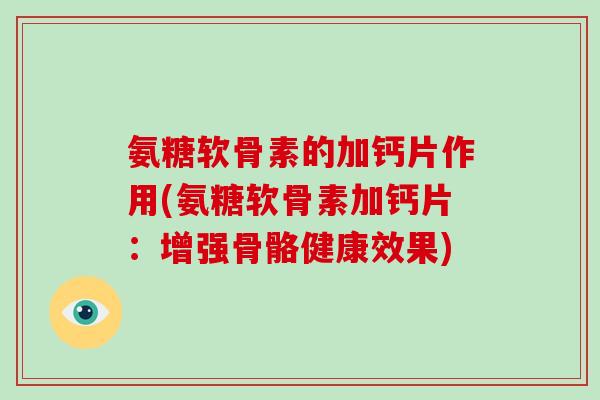 氨糖软骨素的加钙片作用(氨糖软骨素加钙片：增强骨骼健康效果)