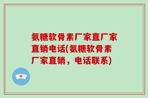 氨糖软骨素厂家直厂家直销电话(氨糖软骨素厂家直销,电话联系) 氨糖软骨素厂家直厂家直销电话(氨糖软骨素厂家直销,电话联系)