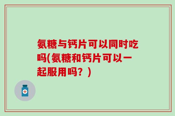 氨糖与钙片可以同时吃吗(氨糖和钙片可以一起服用吗?) 氨糖与钙片可以同时吃吗(氨糖和钙片可以一起服用吗?)
