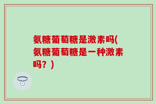 氨糖葡萄糖是激素吗(氨糖葡萄糖是一种激素吗？)