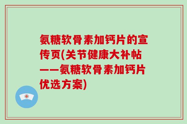 氨糖软骨素加钙片的宣传页(关节健康大补帖——氨糖软骨素加钙片优选方案)