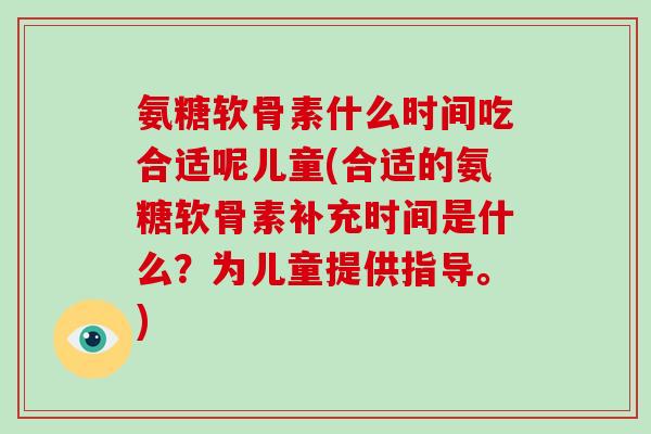 氨糖软骨素什么时间吃合适呢儿童(合适的氨糖软骨素补充时间是什么？为儿童提供指导。)