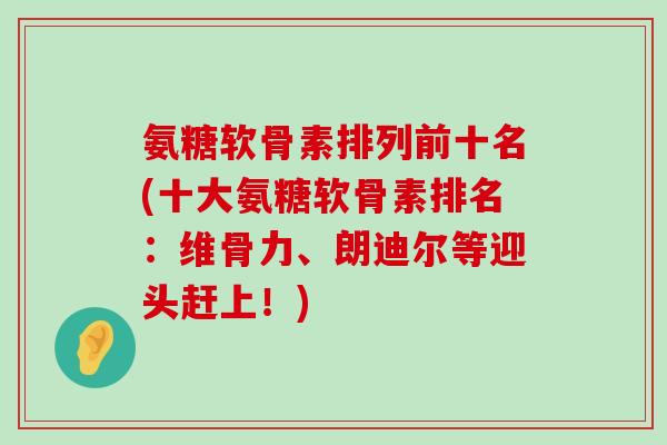 氨糖软骨素排列前十名(十大氨糖软骨素排名:维骨力、朗迪尔等迎头赶上!) 氨糖软骨素排列前十名(十大氨糖软骨素排名:维骨力、朗迪尔等迎头赶上!)