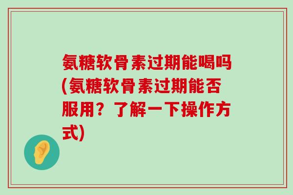 氨糖软骨素过期能喝吗(氨糖软骨素过期能否服用?了解一下操作方式) 氨糖软骨素过期能喝吗(氨糖软骨素过期能否服用?了解一下操作方式)