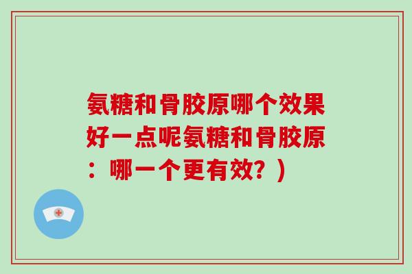 氨糖和骨胶原哪个效果好一点呢氨糖和骨胶原:哪一个更有效?) 氨糖和骨胶原哪个效果好一点呢氨糖和骨胶原:哪一个更有效?)