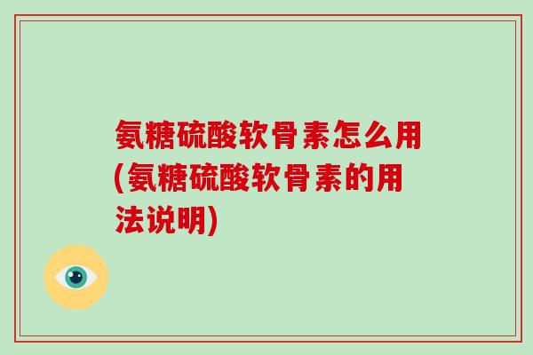氨糖硫酸软骨素怎么用(氨糖硫酸软骨素的用法说明)