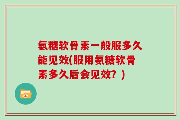 氨糖软骨素一般服多久能见效(服用氨糖软骨素多久后会见效?) 氨糖软骨素一般服多久能见效(服用氨糖软骨素多久后会见效?)