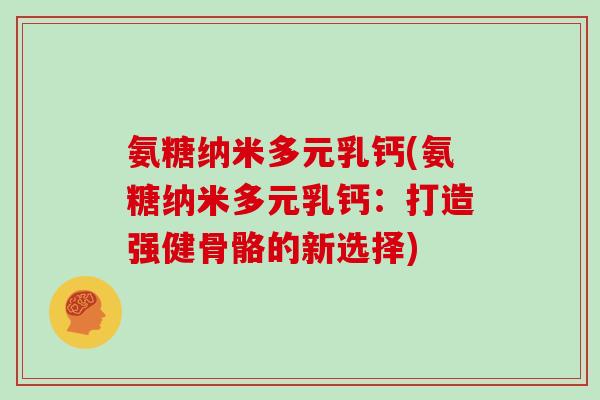 氨糖纳米多元乳钙(氨糖纳米多元乳钙:打造强健骨骼的新选择) 氨糖纳米多元乳钙(氨糖纳米多元乳钙:打造强健骨骼的新选择)