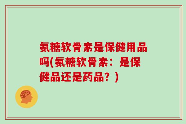 氨糖软骨素是保健用品吗(氨糖软骨素:是保健品还是药品?) 氨糖软骨素是保健用品吗(氨糖软骨素:是保健品还是药品?)