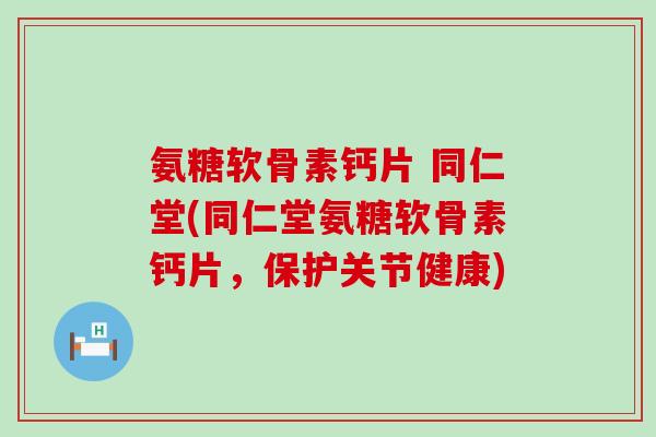 氨糖软骨素钙片 同仁堂(同仁堂氨糖软骨素钙片,保护关节健康) 氨糖软骨素钙片 同仁堂(同仁堂氨糖软骨素钙片,保护关节健康)