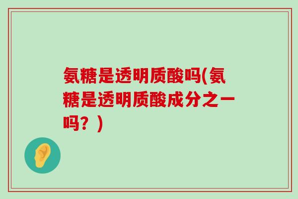 氨糖是透明质酸吗(氨糖是透明质酸成分之一吗?) 氨糖是透明质酸吗(氨糖是透明质酸成分之一吗?)