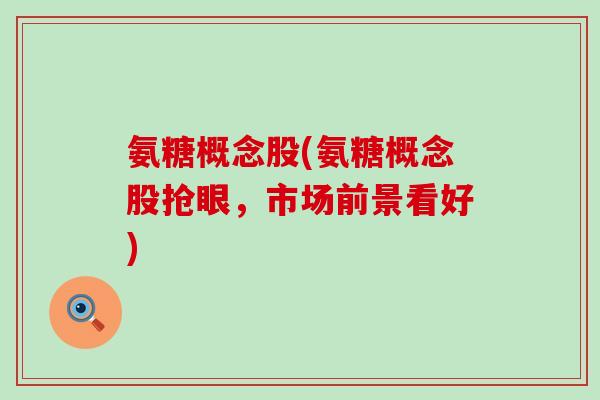 氨糖概念股(氨糖概念股抢眼，市场前景看好)