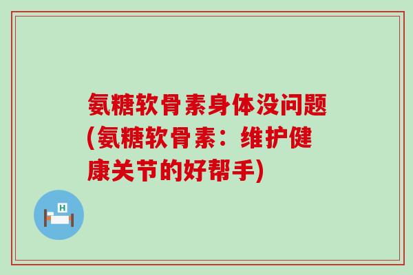 氨糖软骨素身体没问题(氨糖软骨素:维护健康关节的好帮手) 氨糖软骨素身体没问题(氨糖软骨素:维护健康关节的好帮手)