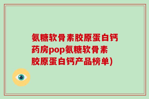 氨糖软骨素胶原蛋白钙药房pop氨糖软骨素胶原蛋白钙产品榜单) 氨糖软骨素胶原蛋白钙药房pop氨糖软骨素胶原蛋白钙产品榜单)