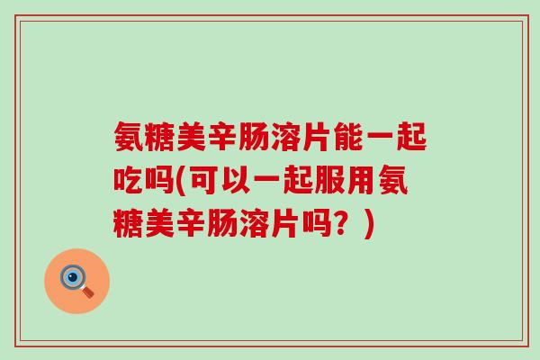 氨糖美辛肠溶片能一起吃吗(可以一起服用氨糖美辛肠溶片吗?) 氨糖美辛肠溶片能一起吃吗(可以一起服用氨糖美辛肠溶片吗?)