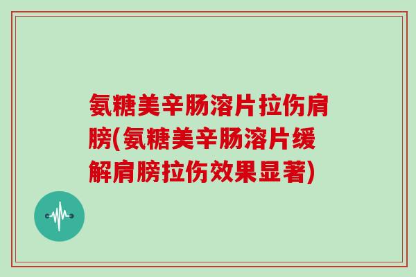 氨糖美辛肠溶片拉伤肩膀(氨糖美辛肠溶片缓解肩膀拉伤效果显著) 氨糖美辛肠溶片拉伤肩膀(氨糖美辛肠溶片缓解肩膀拉伤效果显著)