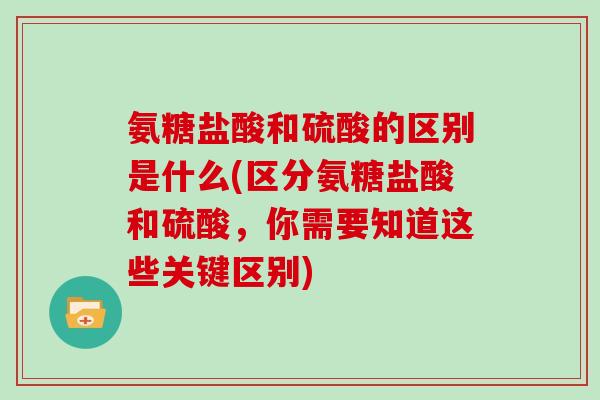 氨糖盐酸和硫酸的区别是什么(区分氨糖盐酸和硫酸，你需要知道这些关键区别)