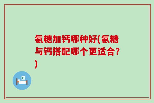 氨糖加钙哪种好(氨糖与钙搭配哪个更适合?) 氨糖加钙哪种好(氨糖与钙搭配哪个更适合?)