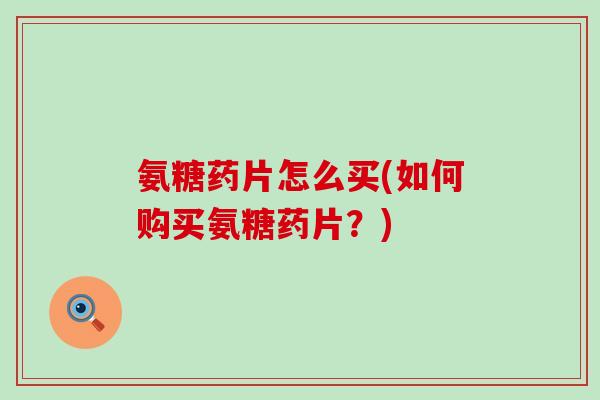氨糖药片怎么买(如何购买氨糖药片?) 氨糖药片怎么买(如何购买氨糖药片?)