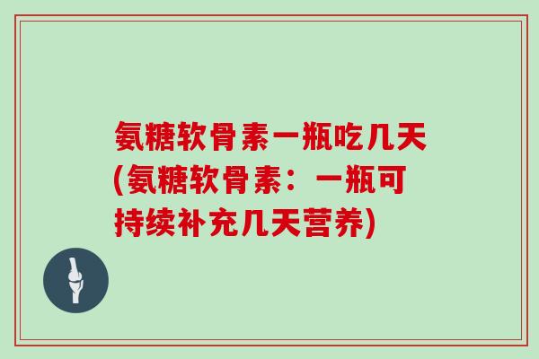 氨糖软骨素一瓶吃几天(氨糖软骨素:一瓶可持续补充几天营养) 氨糖软骨素一瓶吃几天(氨糖软骨素:一瓶可持续补充几天营养)