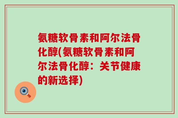 氨糖软骨素和阿尔法骨化醇(氨糖软骨素和阿尔法骨化醇:关节健康的新选择) 氨糖软骨素和阿尔法骨化醇(氨糖软骨素和阿尔法骨化醇:关节健康的新选择)