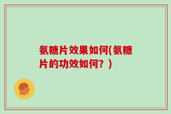 氨糖片效果如何(氨糖片的功效如何?) 氨糖片效果如何(氨糖片的功效如何?)