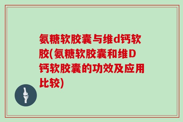 氨糖软胶囊与维d钙软胶(氨糖软胶囊和维D钙软胶囊的功效及应用比较) 氨糖软胶囊与维d钙软胶(氨糖软胶囊和维D钙软胶囊的功效及应用比较)