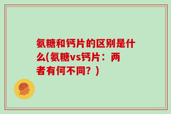 氨糖和钙片的区别是什么(氨糖vs钙片：两者有何不同？)
