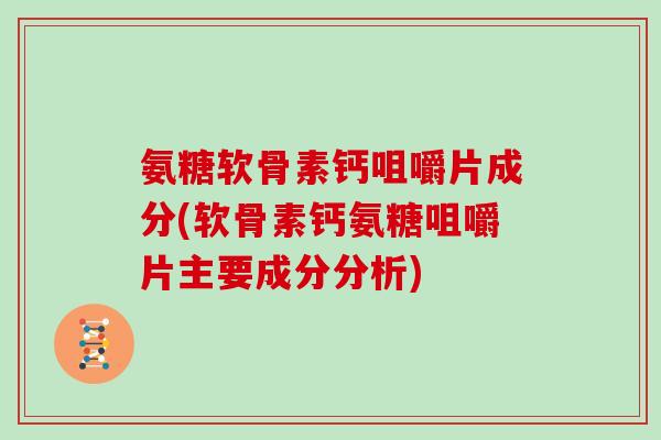 氨糖软骨素钙咀嚼片成分(软骨素钙氨糖咀嚼片主要成分分析) 氨糖软骨素钙咀嚼片成分(软骨素钙氨糖咀嚼片主要成分分析)