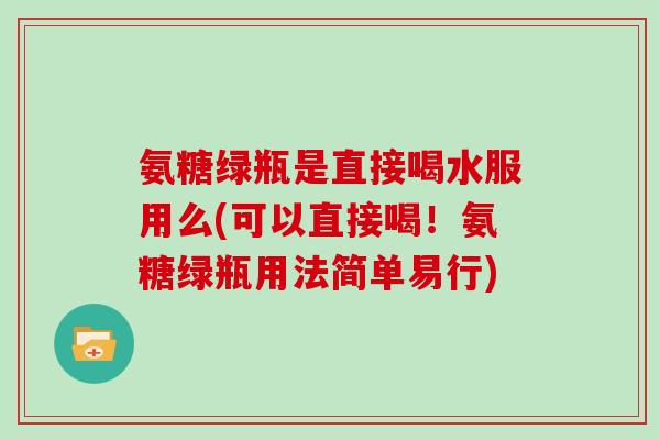 氨糖绿瓶是直接喝水服用么(可以直接喝!氨糖绿瓶用法简单易行) 氨糖绿瓶是直接喝水服用么(可以直接喝!氨糖绿瓶用法简单易行)