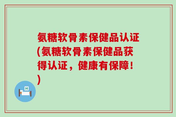 氨糖软骨素保健品认证(氨糖软骨素保健品获得认证,健康有保障!) 氨糖软骨素保健品认证(氨糖软骨素保健品获得认证,健康有保障!)